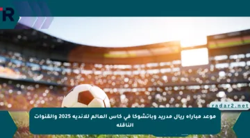 موعد مباراة ريال مدريد وباتشوكا في كأس العالم للأندية 2025 والقنوات الناقلة